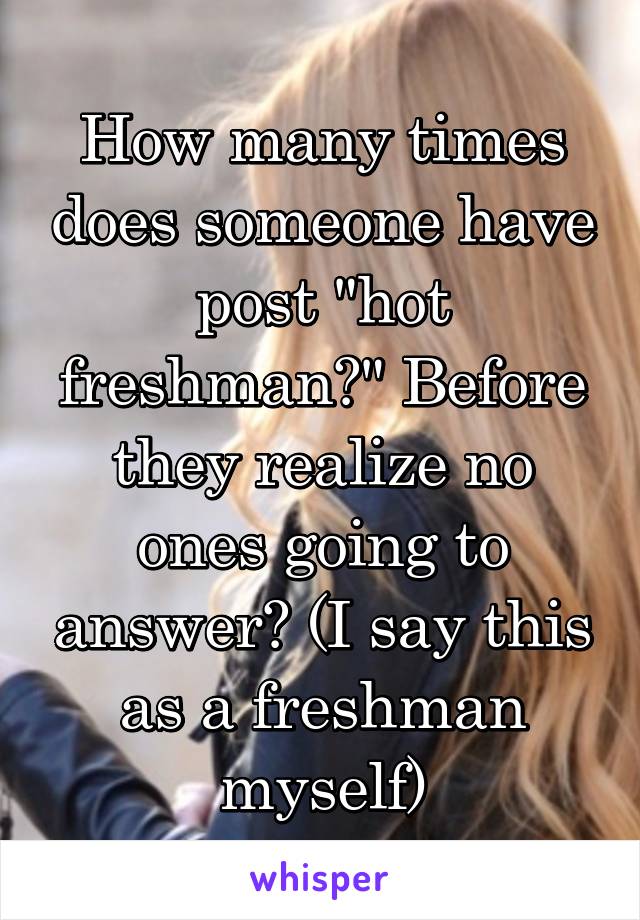 How many times does someone have post "hot freshman?" Before they realize no ones going to answer? (I say this as a freshman myself)