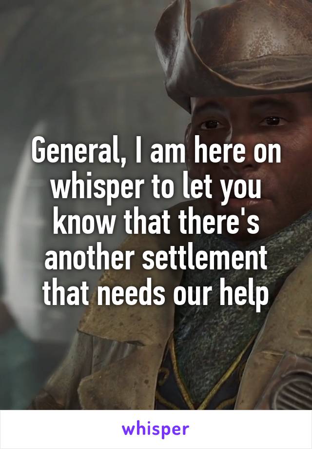 General, I am here on whisper to let you know that there's another settlement that needs our help