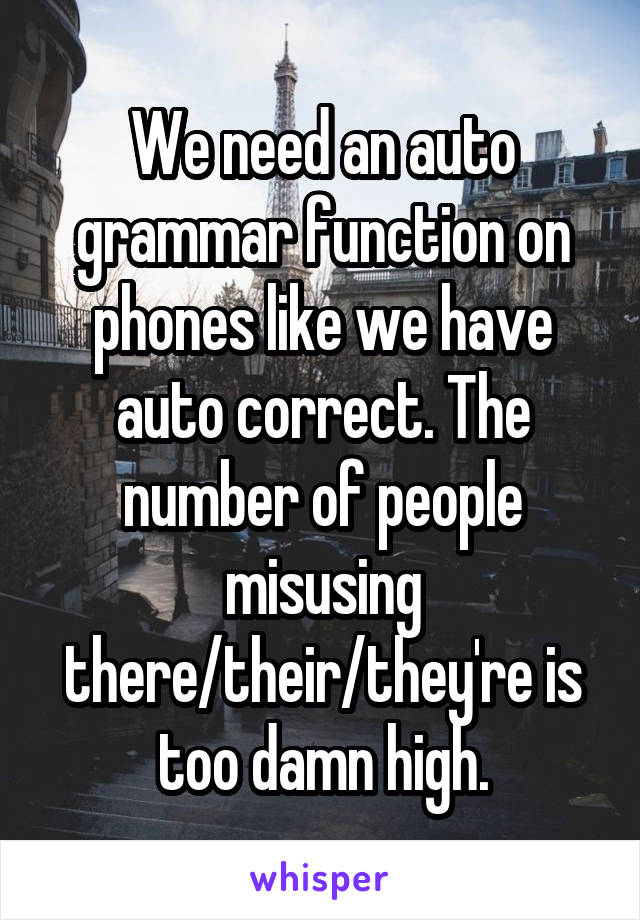 We need an auto grammar function on phones like we have auto correct. The number of people misusing there/their/they're is too damn high.