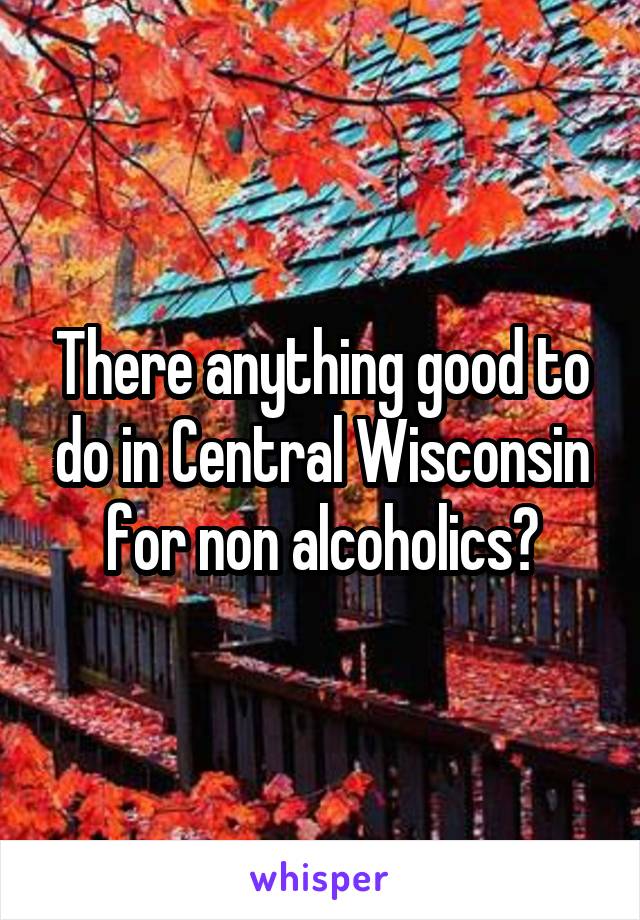 There anything good to do in Central Wisconsin for non alcoholics?