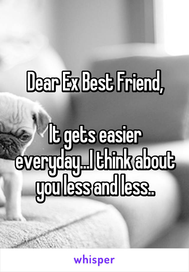 Dear Ex Best Friend,

It gets easier everyday...I think about you less and less..