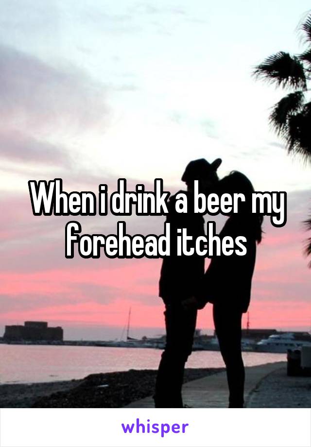 When i drink a beer my forehead itches