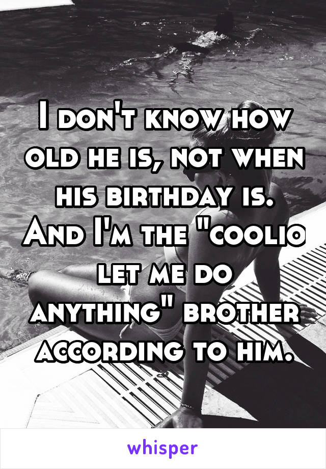 I don't know how old he is, not when his birthday is. And I'm the "coolio let me do anything" brother according to him.