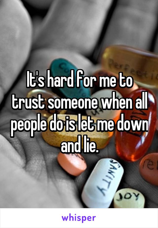 It's hard for me to trust someone when all people do is let me down and lie.
