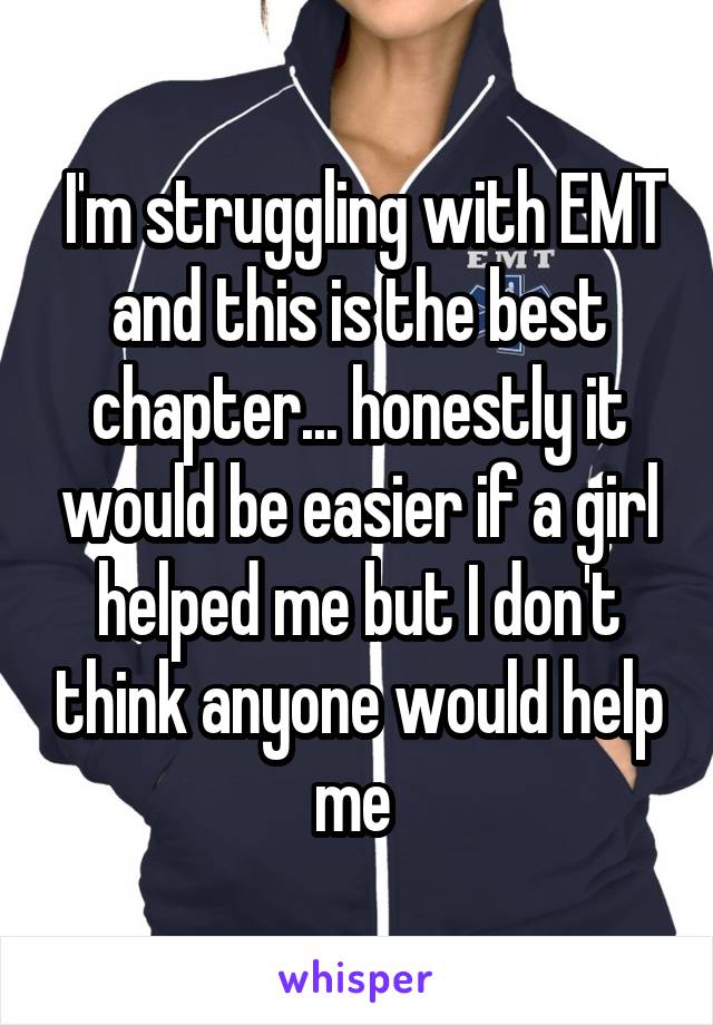  I'm struggling with EMT and this is the best chapter... honestly it would be easier if a girl helped me but I don't think anyone would help me 