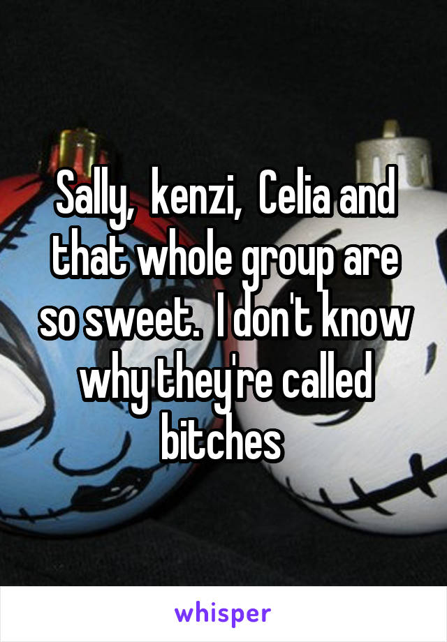 Sally,  kenzi,  Celia and that whole group are so sweet.  I don't know why they're called bitches 