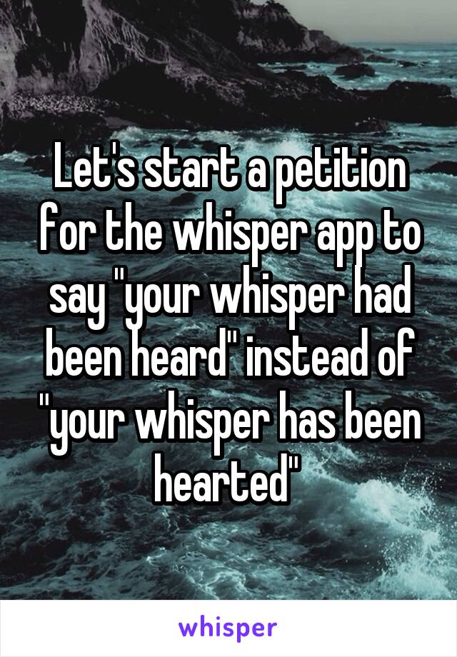 Let's start a petition for the whisper app to say "your whisper had been heard" instead of "your whisper has been hearted" 