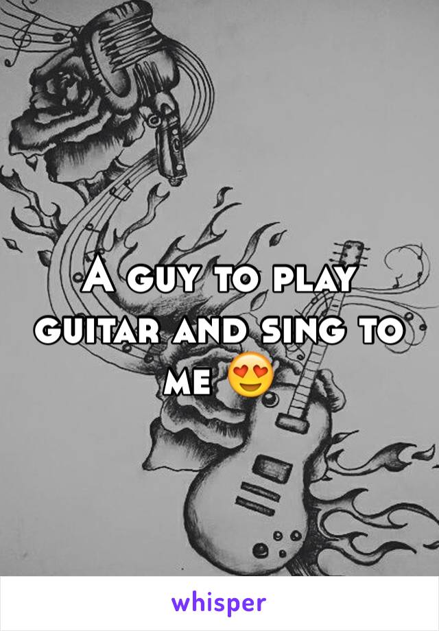 A guy to play guitar and sing to me 😍