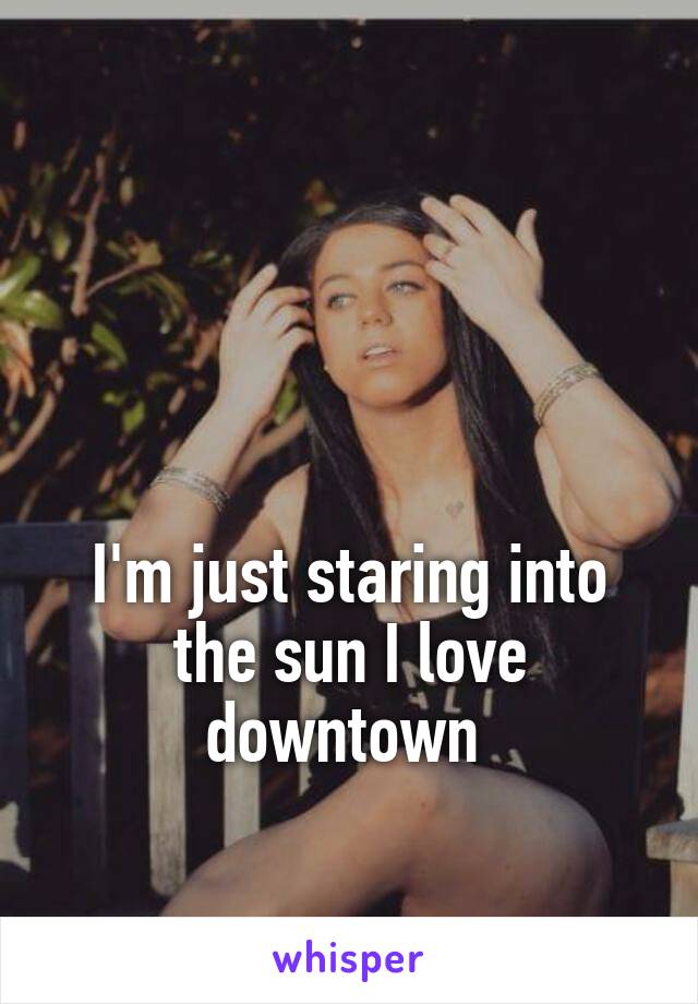 



I'm just staring into the sun I love downtown 