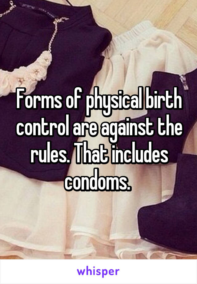 Forms of physical birth control are against the rules. That includes condoms. 