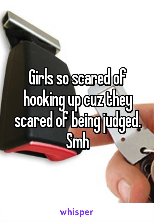 Girls so scared of hooking up cuz they scared of being judged.
Smh