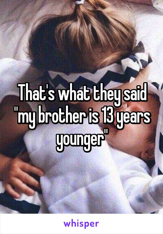 That's what they said "my brother is 13 years younger"