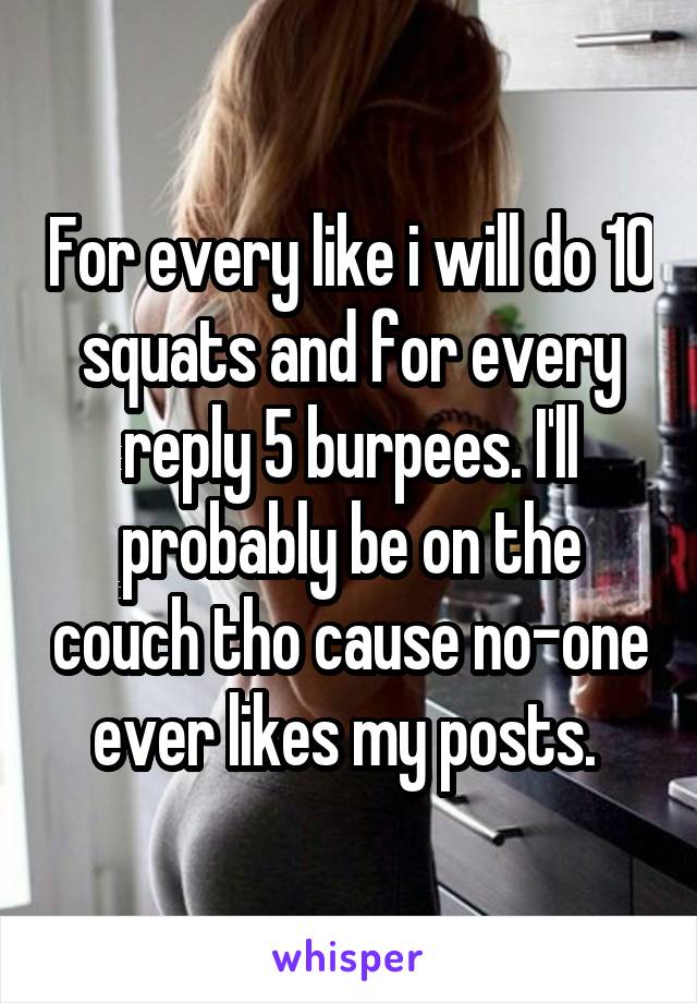 For every like i will do 10 squats and for every reply 5 burpees. I'll probably be on the couch tho cause no-one ever likes my posts. 