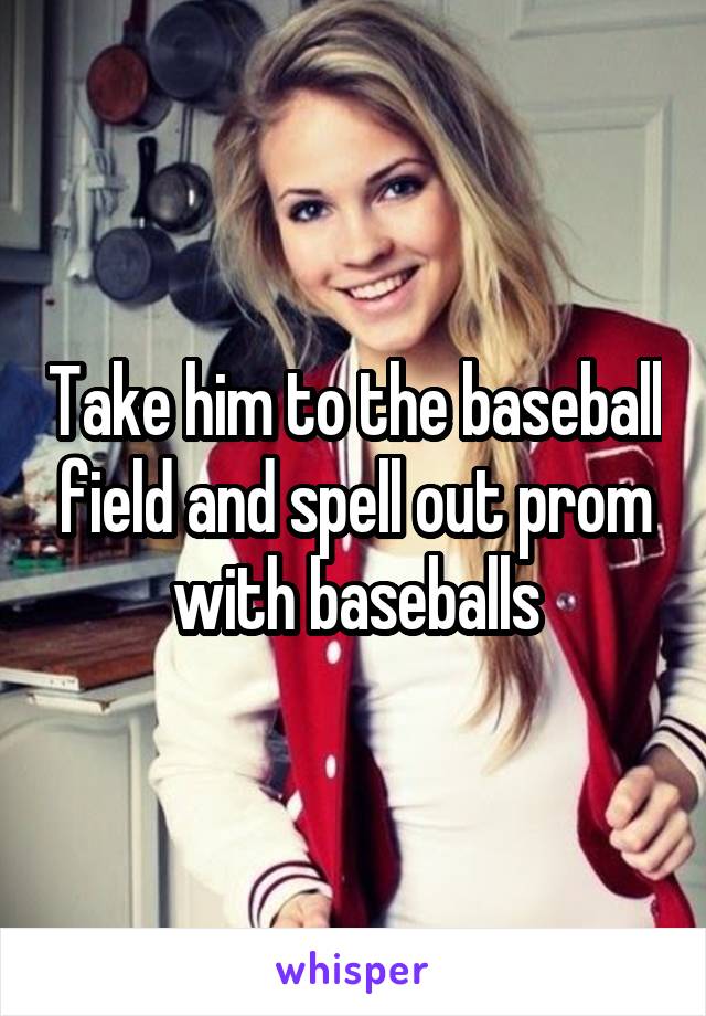 Take him to the baseball field and spell out prom with baseballs
