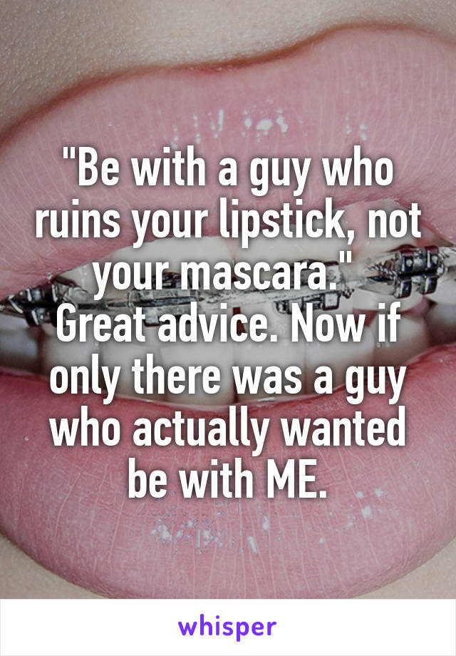 "Be with a guy who ruins your lipstick, not your mascara." 
Great advice. Now if only there was a guy who actually wanted be with ME.