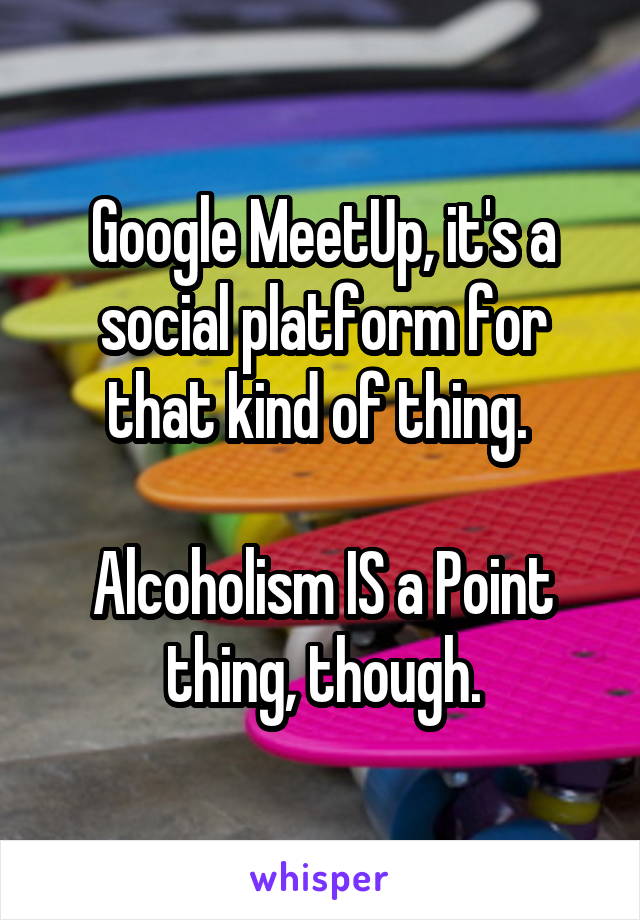 Google MeetUp, it's a social platform for that kind of thing. 

Alcoholism IS a Point thing, though.