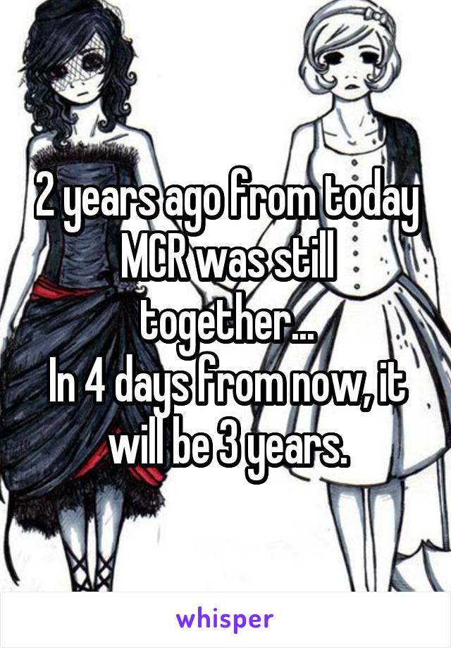2 years ago from today MCR was still together...
In 4 days from now, it will be 3 years.