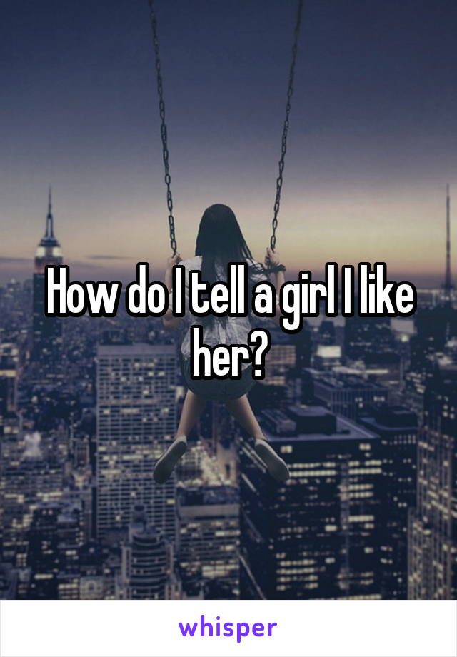 How do I tell a girl I like her?