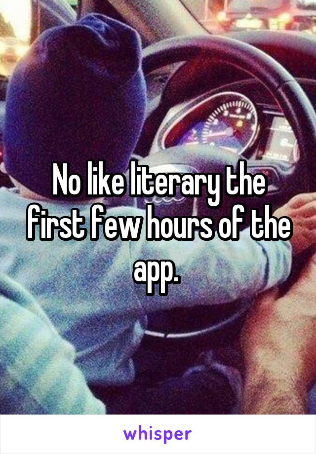 No like literary the first few hours of the app. 
