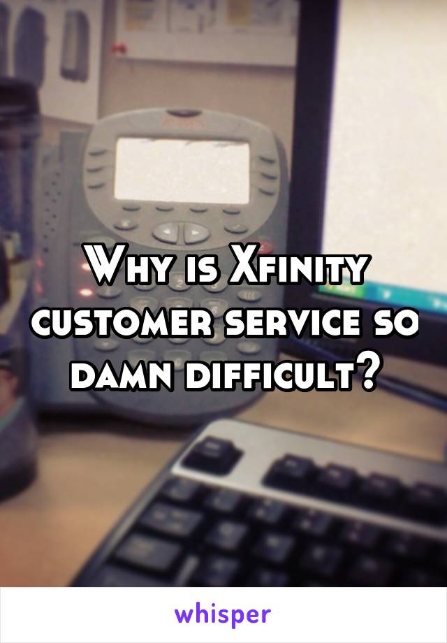 Why is Xfinity customer service so damn difficult?