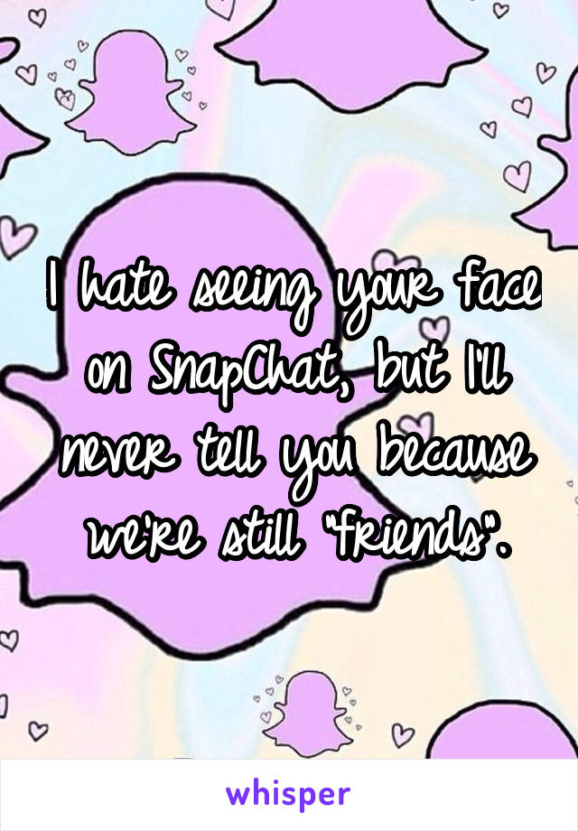 I hate seeing your face on SnapChat, but I'll never tell you because we're still "friends".