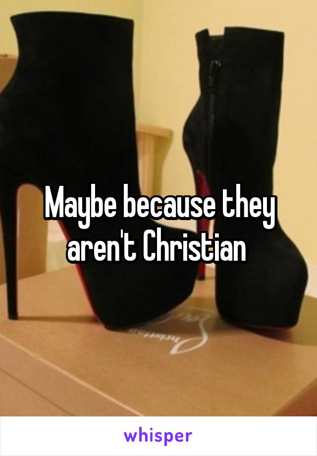 Maybe because they aren't Christian 