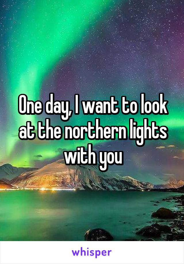 One day, I want to look at the northern lights with you