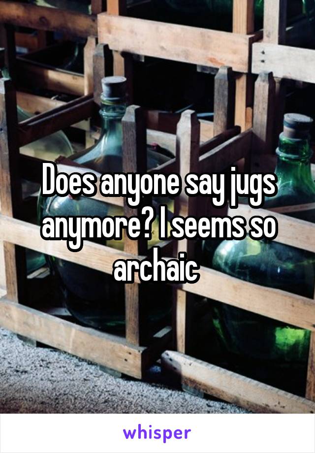 Does anyone say jugs anymore? I seems so archaic 