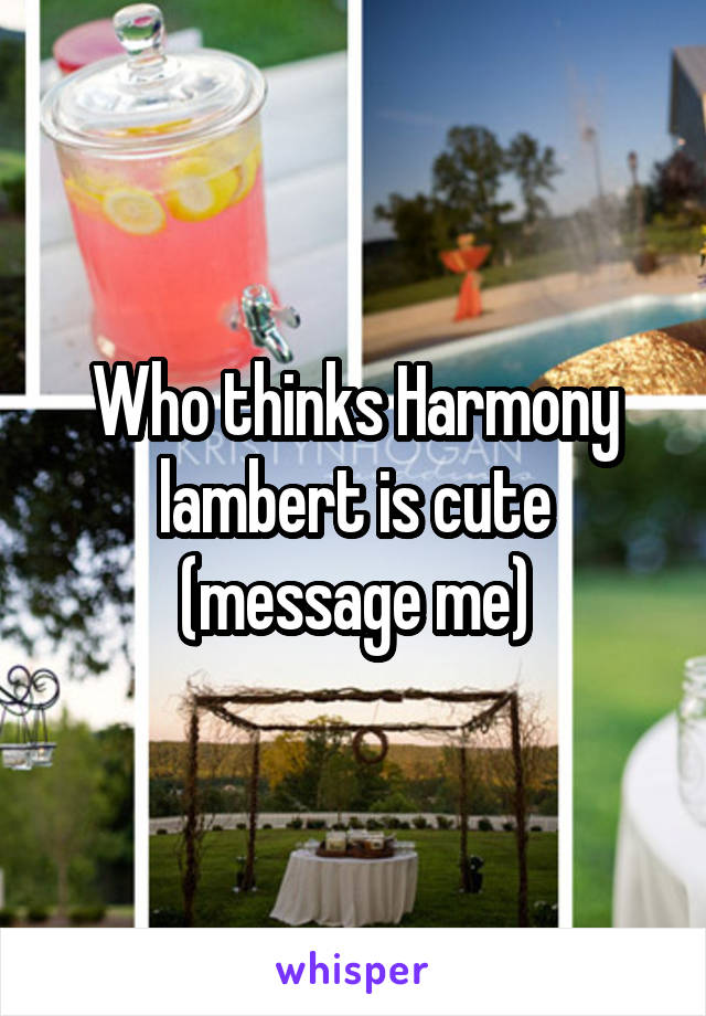 Who thinks Harmony lambert is cute (message me)