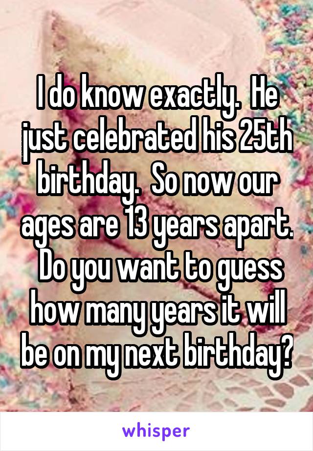 I do know exactly.  He just celebrated his 25th birthday.  So now our ages are 13 years apart.  Do you want to guess how many years it will be on my next birthday?