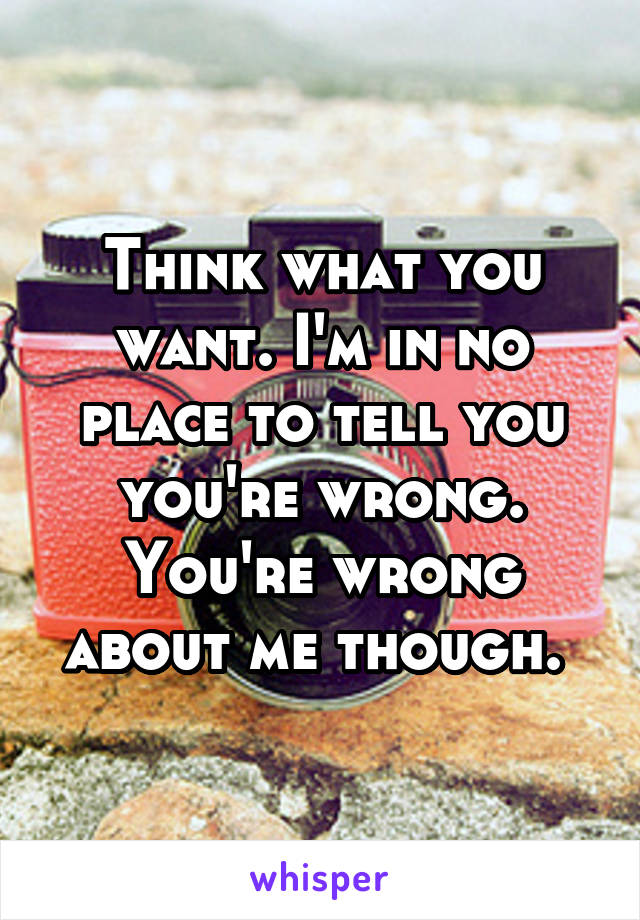 Think what you want. I'm in no place to tell you you're wrong. You're wrong about me though. 