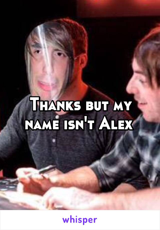 Thanks but my name isn't Alex 