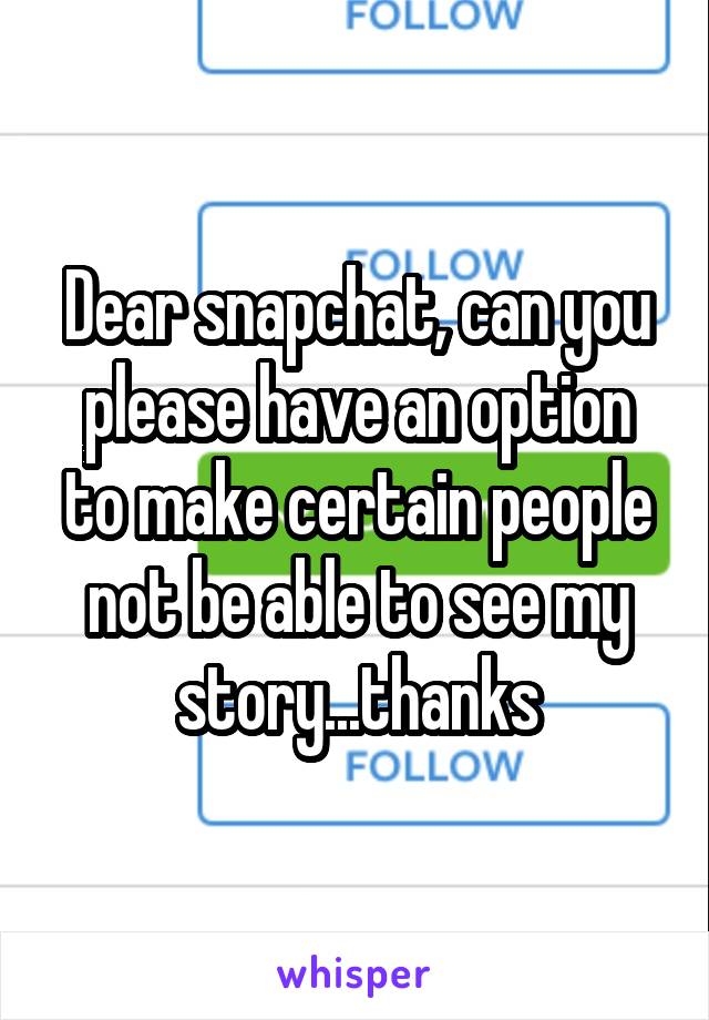 Dear snapchat, can you please have an option to make certain people not be able to see my story...thanks