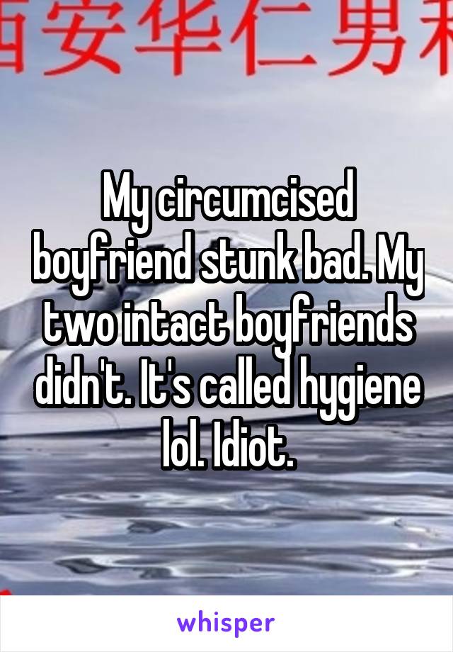 My circumcised boyfriend stunk bad. My two intact boyfriends didn't. It's called hygiene lol. Idiot.