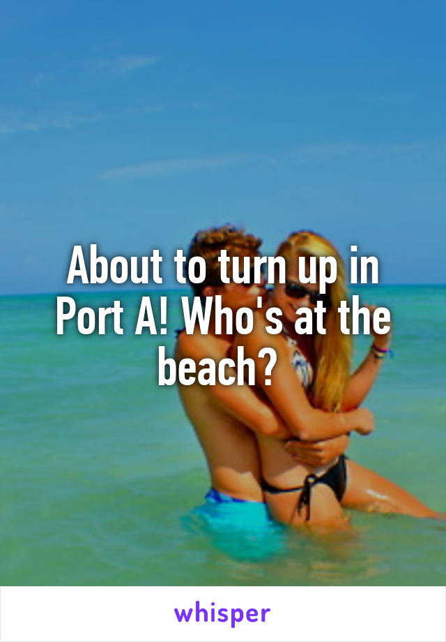 About to turn up in Port A! Who's at the beach? 