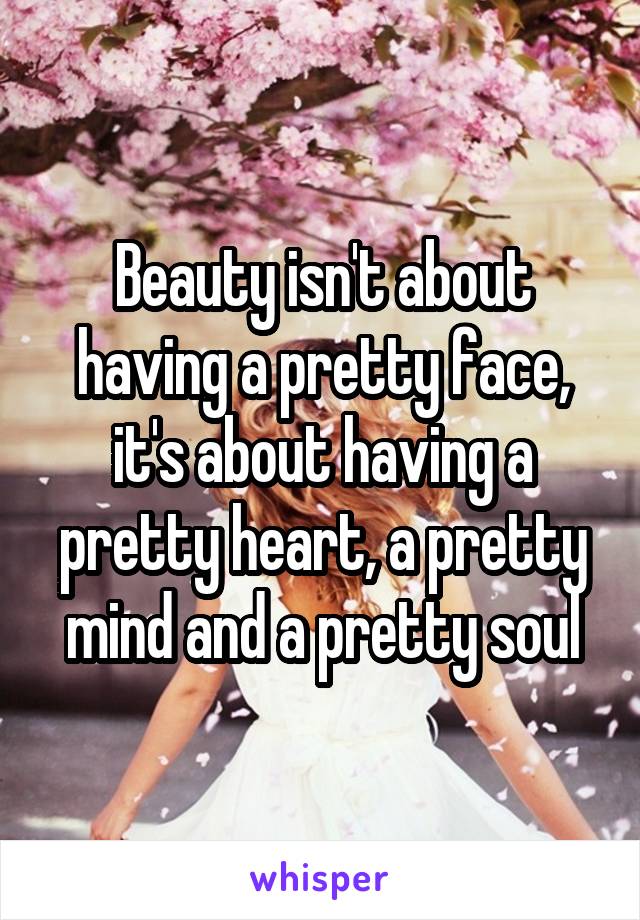 Beauty isn't about having a pretty face, it's about having a pretty heart, a pretty mind and a pretty soul