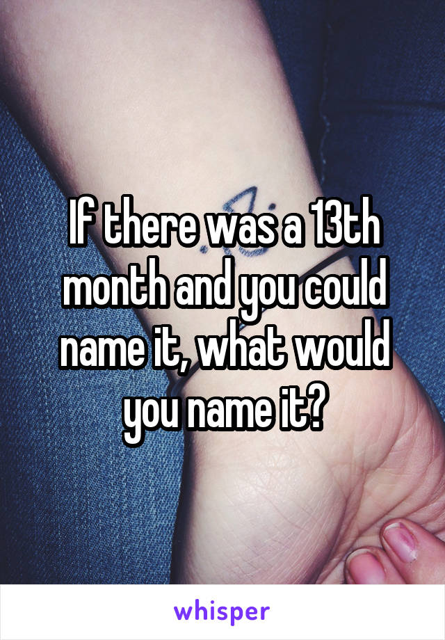 If there was a 13th month and you could name it, what would you name it?