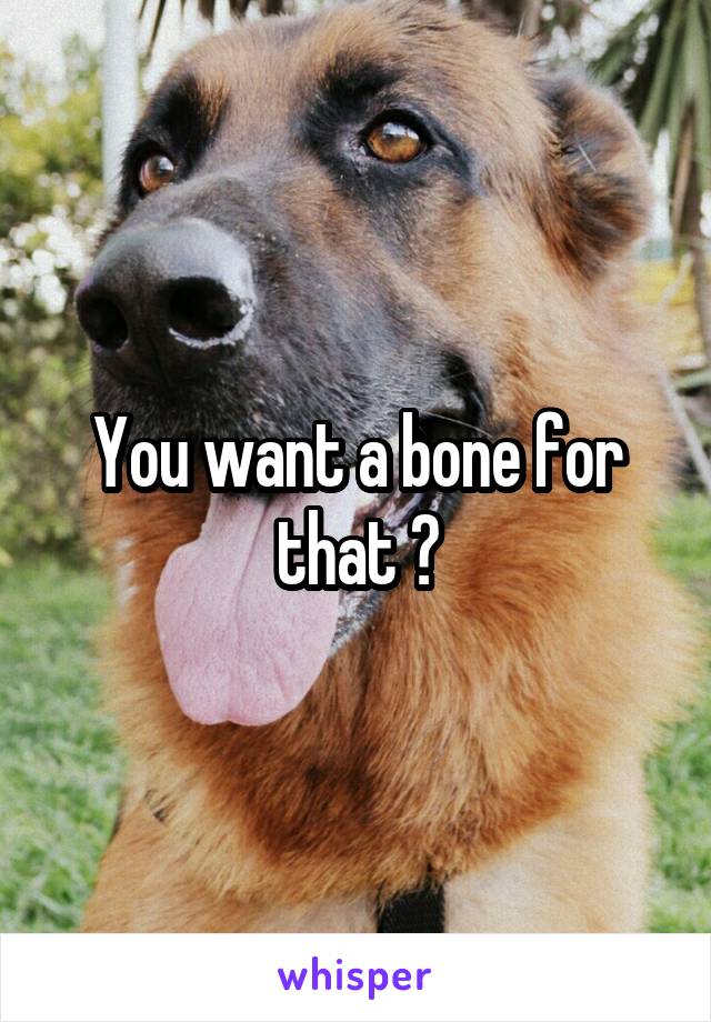 You want a bone for that ?