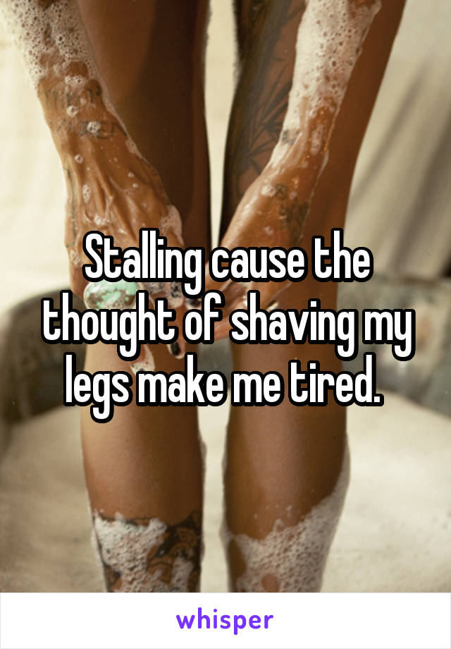 Stalling cause the thought of shaving my legs make me tired. 