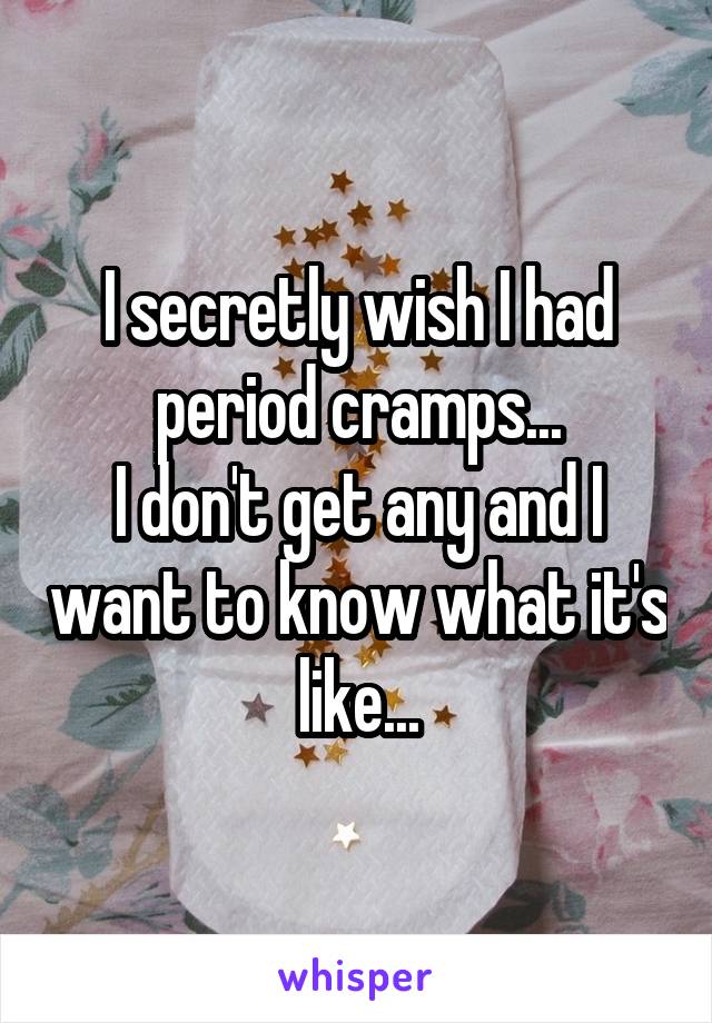 I secretly wish I had period cramps...
I don't get any and I want to know what it's like...