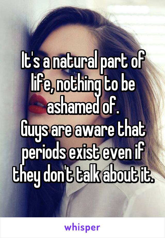 It's a natural part of life, nothing to be ashamed of.
Guys are aware that periods exist even if they don't talk about it.