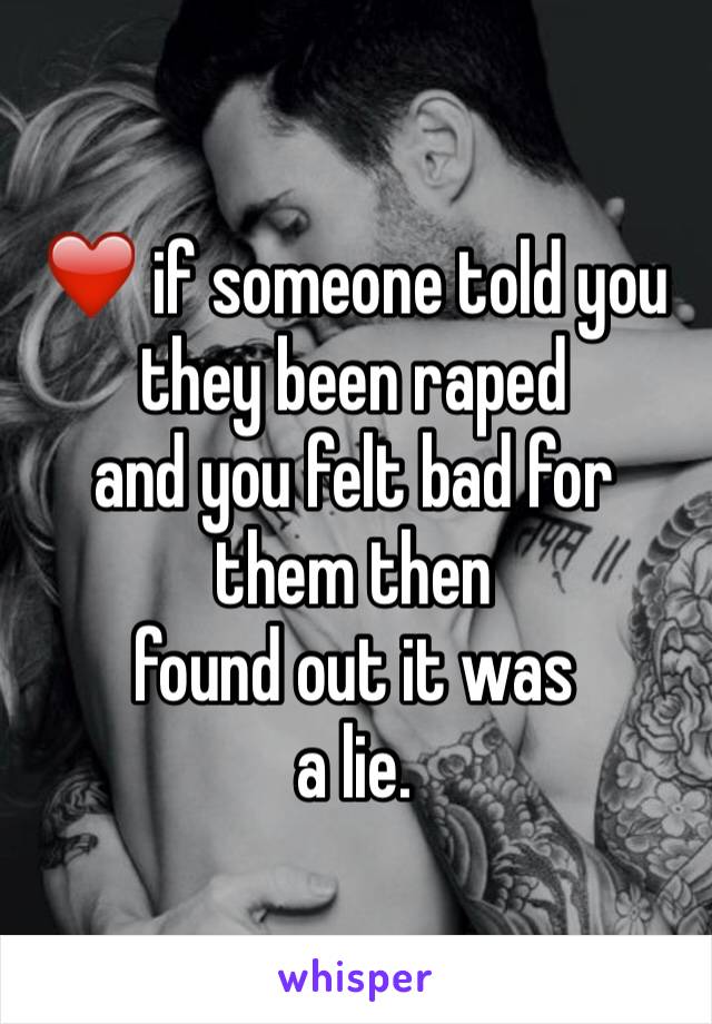 ❤️ if someone told you they been raped 
and you felt bad for them then 
found out it was 
a lie. 