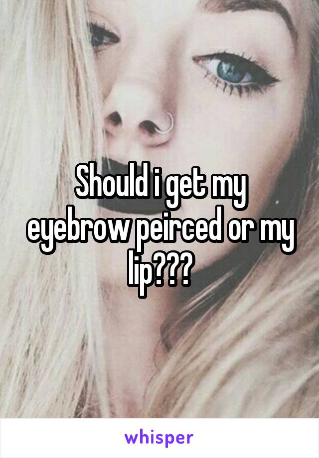Should i get my eyebrow peirced or my lip???