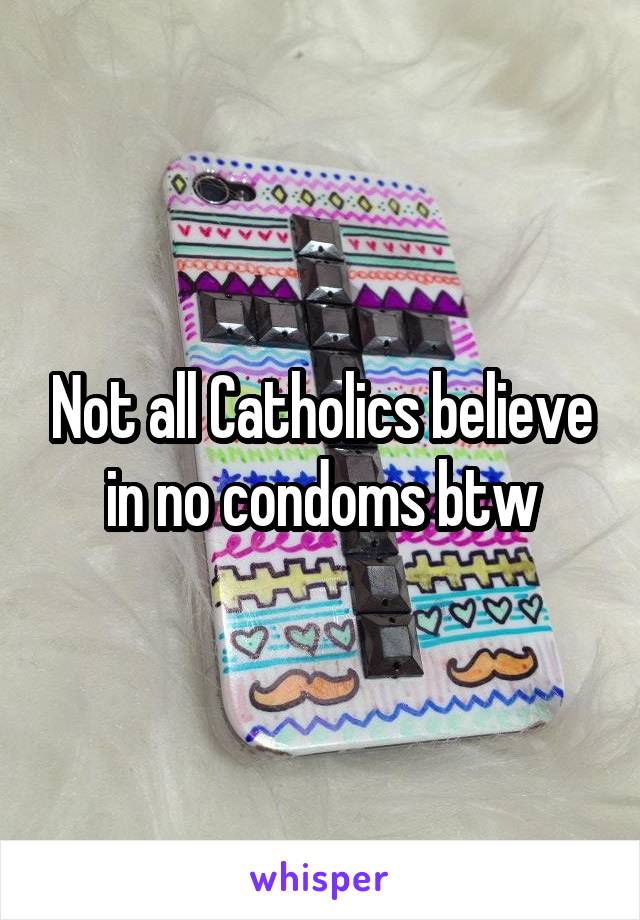 Not all Catholics believe in no condoms btw