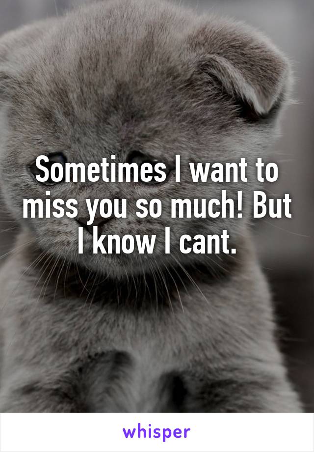 Sometimes I want to miss you so much! But I know I cant.

