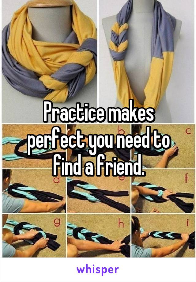 Practice makes perfect you need to find a friend.