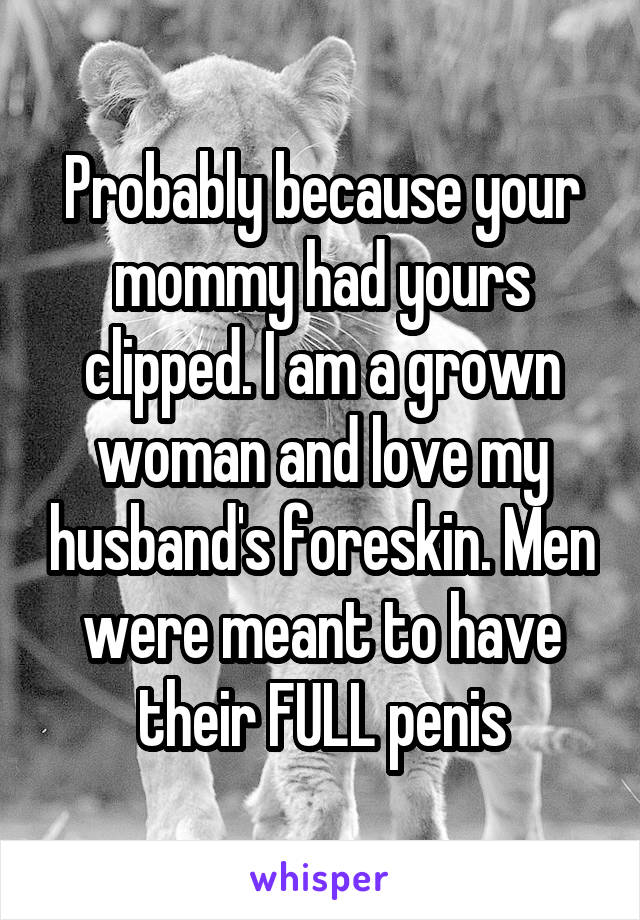Probably because your mommy had yours clipped. I am a grown woman and love my husband's foreskin. Men were meant to have their FULL penis