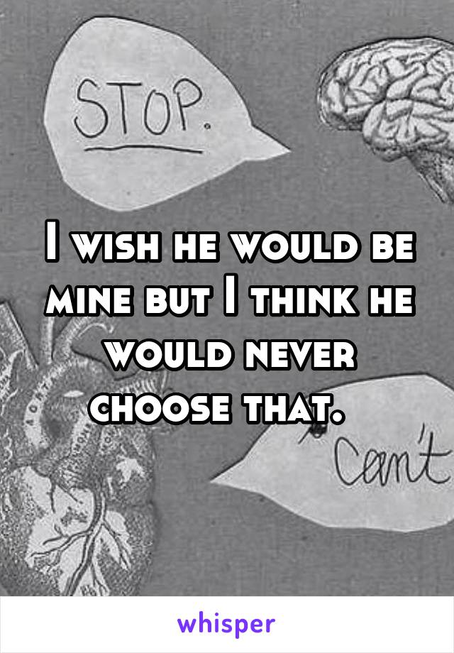 I wish he would be mine but I think he would never choose that.  