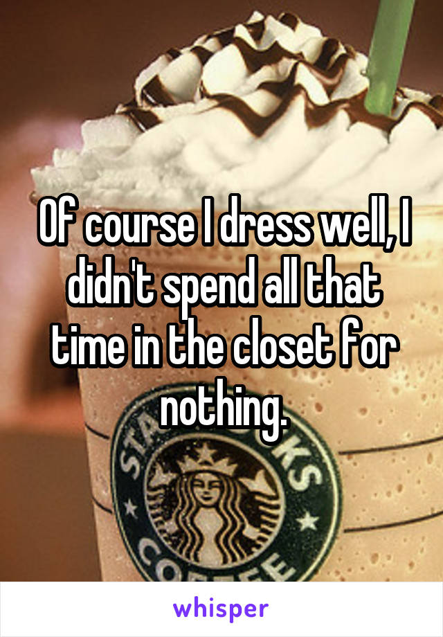 Of course I dress well, I didn't spend all that time in the closet for nothing.