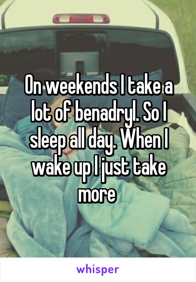 On weekends I take a lot of benadryl. So I sleep all day. When I wake up I just take more 
